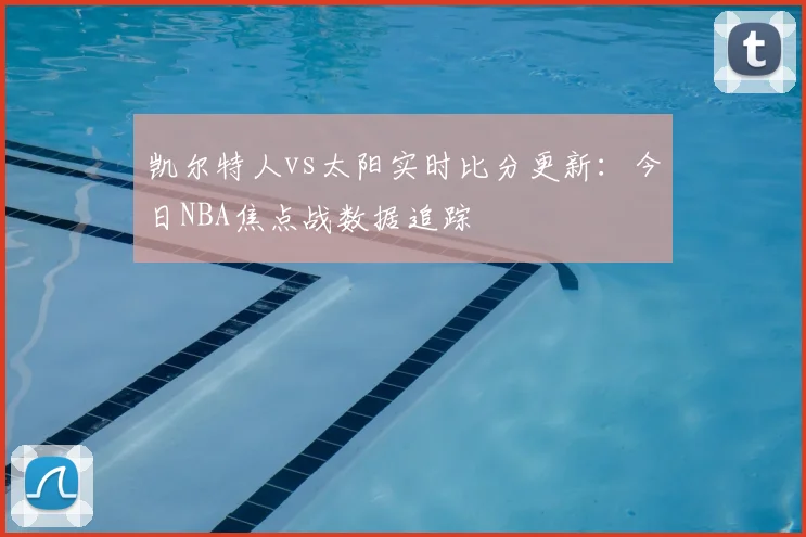 凯尔特人vs太阳实时比分更新:今日NBA焦点战数据追踪