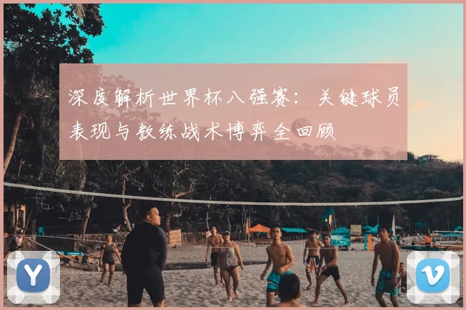 深度解析世界杯八强赛：关键球员表现与教练战术博弈全回顾