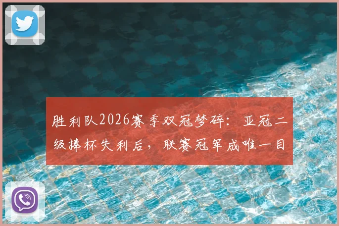 胜利队2026赛季双冠梦碎：亚冠二级捧杯失利后，联赛冠军成唯一目标与球迷最后的期待