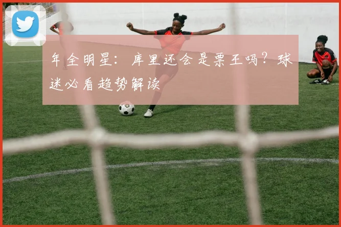 年全明星：库里还会是票王吗？球迷必看趋势解读