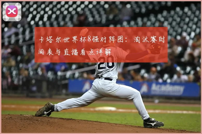 卡塔尔世界杯8强对阵图：淘汰赛时间表与直播看点详解