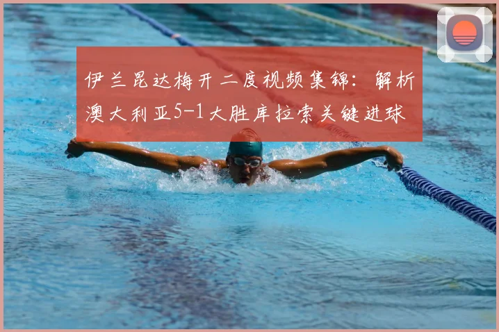 伊兰昆达梅开二度视频集锦：解析澳大利亚5-1大胜库拉索关键进球