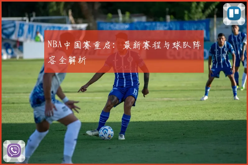 NBA中国赛重启：最新赛程与球队阵容全解析