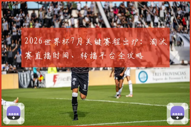 2026世界杯7月关键赛程出炉：淘汰赛直播时间、转播平台全攻略