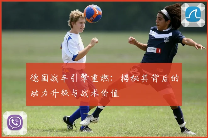 德国战车引擎重燃:揭秘其背后的动力升级与战术价值