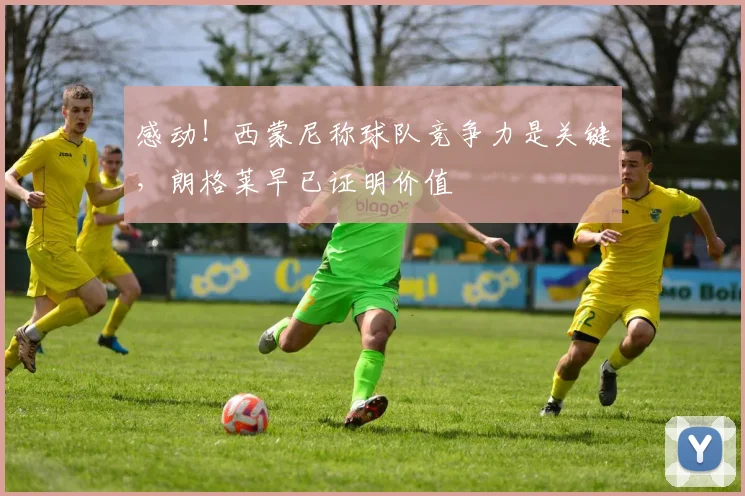 感动！西蒙尼称球队竞争力是关键，朗格莱早已证明价值