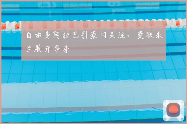 自由身阿拉巴引豪门关注，曼联米兰展开争夺