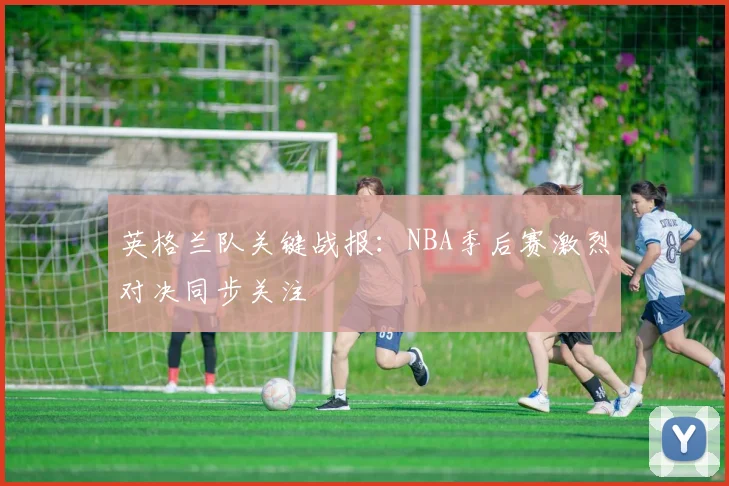 英格兰队关键战报：NBA季后赛激烈对决同步关注