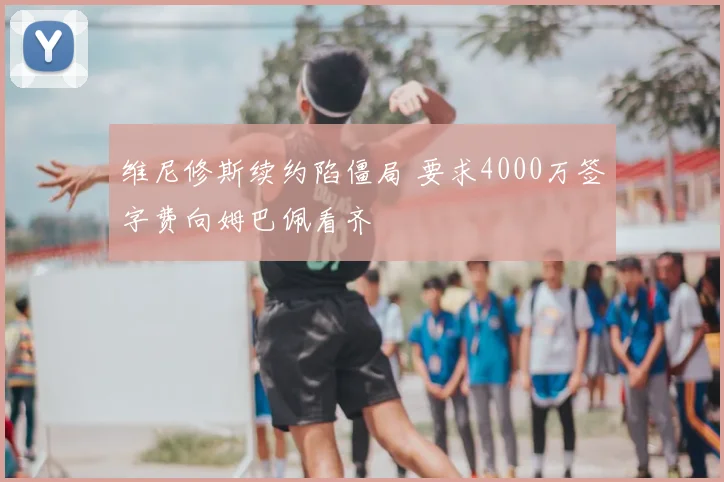 维尼修斯续约陷僵局 要求4000万签字费向姆巴佩看齐