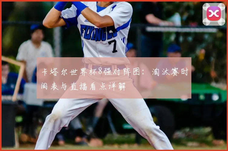 卡塔尔世界杯8强对阵图：淘汰赛时间表与直播看点详解