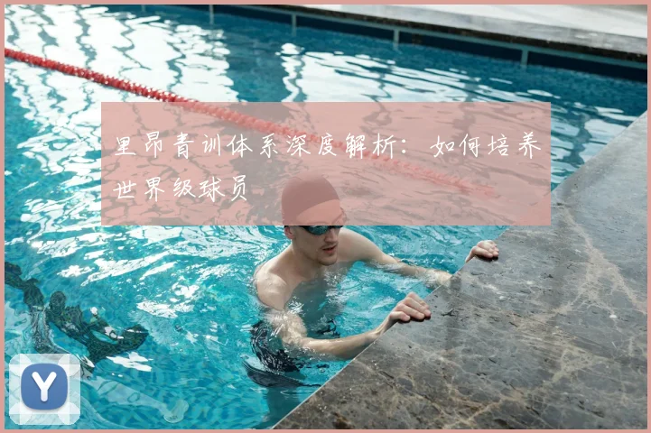里昂青训体系深度解析：如何培养世界级球员