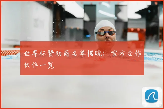 世界杯赞助商名单揭晓:官方合作伙伴一览