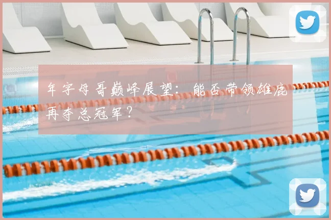 年字母哥巅峰展望:能否带领雄鹿再夺总冠军?