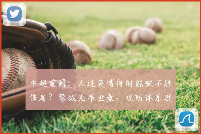 中超前瞻:大连英博何时能破不胜僵局?蓉城无韦世豪,攻防体系迎挑战