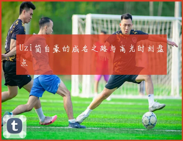 Uzi简自豪的成名之路与高光时刻盘点