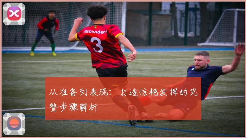 从准备到表现：打造惊艳发挥的完整步骤解析