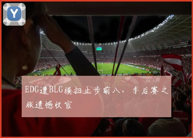 EDG遭BLG横扫止步前八，季后赛之旅遗憾收官