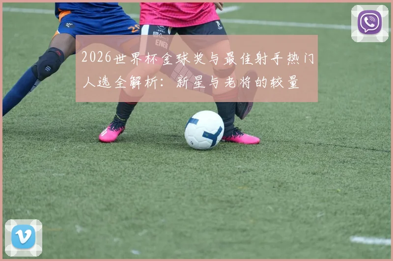 2026世界杯金球奖与最佳射手热门人选全解析：新星与老将的较量