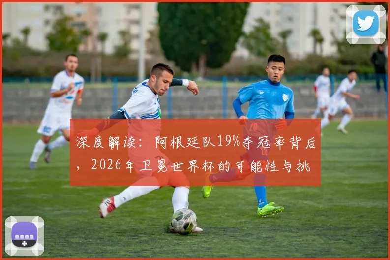 深度解读:阿根廷队19%夺冠率背后,2026年卫冕世界杯的可能性与挑战分析