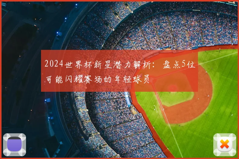 2024世界杯新星潜力解析：盘点5位可能闪耀赛场的年轻球员
