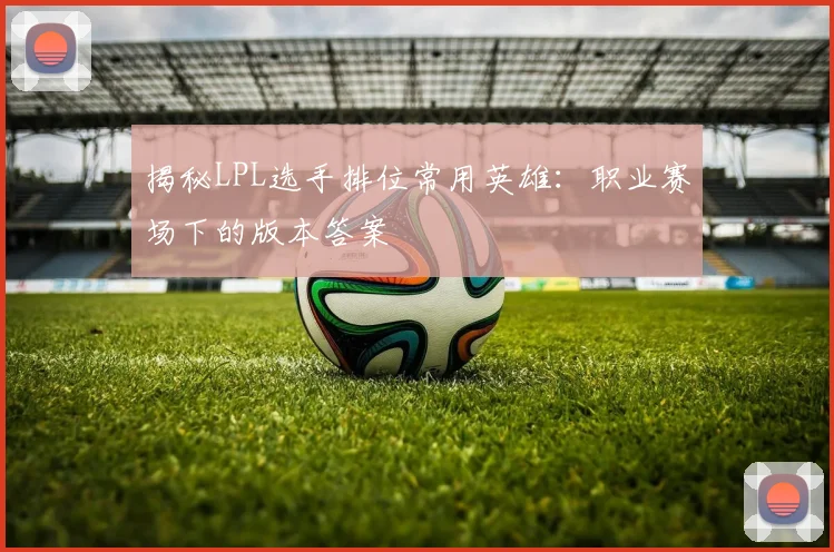 揭秘LPL选手排位常用英雄：职业赛场下的版本答案