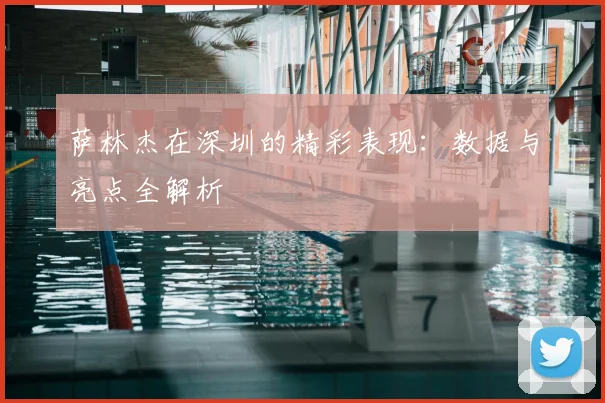 萨林杰在深圳的精彩表现：数据与亮点全解析