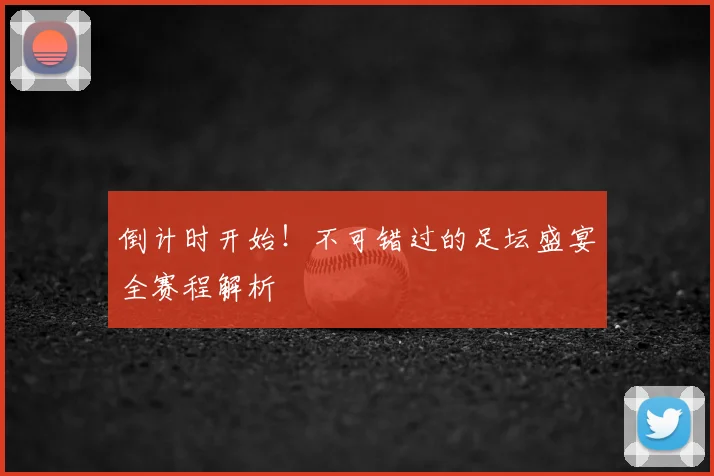 倒计时开始！不可错过的足坛盛宴全赛程解析