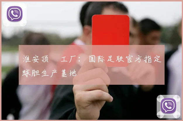 淮安顶碁工厂：国际足联官方指定球胆生产基地