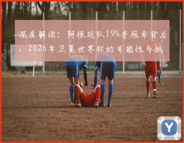 深度解读：阿根廷队19%夺冠率背后，2026年卫冕世界杯的可能性与挑战分析
