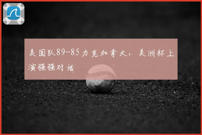 美国队89-85力克加拿大，美洲杯上演强强对话