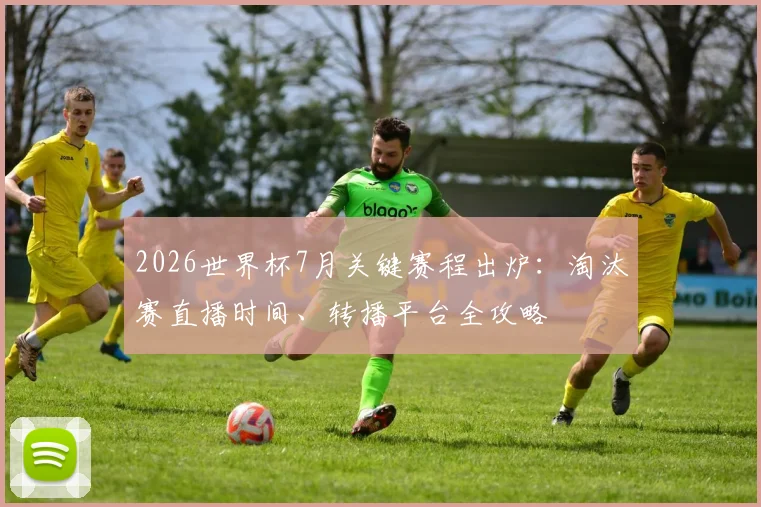 2026世界杯7月关键赛程出炉:淘汰赛直播时间、转播平台全攻略