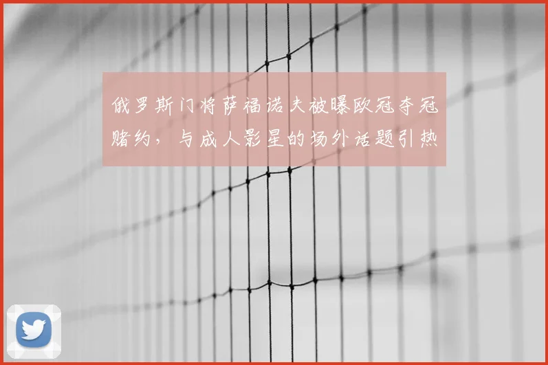俄罗斯门将萨福诺夫被曝欧冠夺冠赌约，与成人影星的场外话题引热议