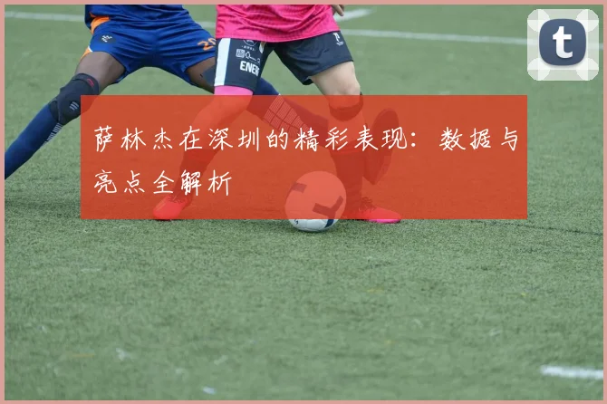 萨林杰在深圳的精彩表现：数据与亮点全解析