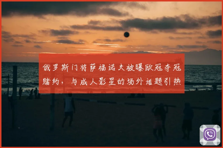 俄罗斯门将萨福诺夫被曝欧冠夺冠赌约，与成人影星的场外话题引热议